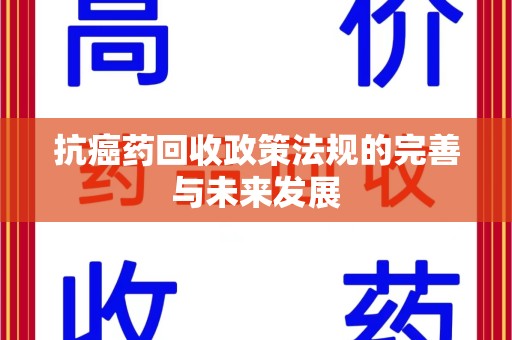 襄阳抗癌药回收政策法规的完善与未来发展