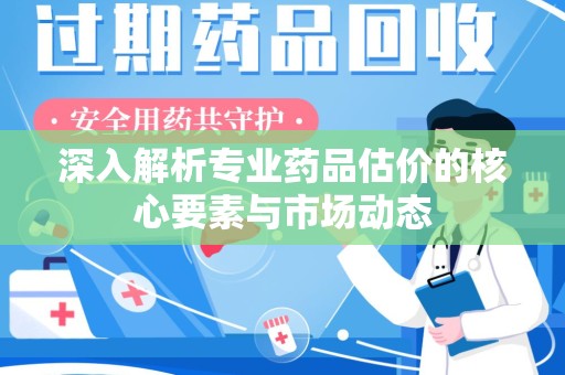襄阳深入解析专业药品估价的核心要素与市场动态