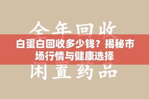 襄阳白蛋白回收多少钱？揭秘市场行情与健康选择