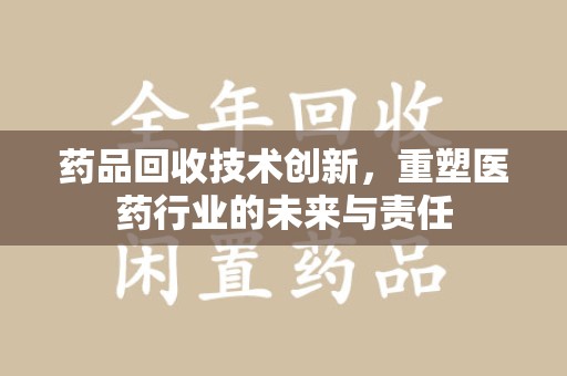 襄阳药品回收技术创新，重塑医药行业的未来与责任