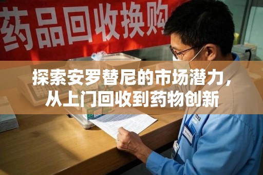 襄阳探索安罗替尼的市场潜力，从上门回收到药物创新