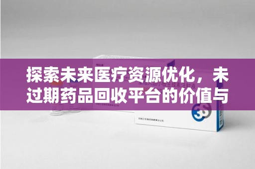 襄阳探索未来医疗资源优化，未过期药品回收平台的价值与前景
