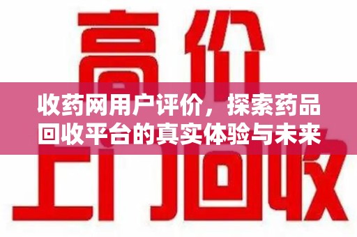 襄阳收药网用户评价，探索药品回收平台的真实体验与未来发展趋势