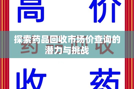 襄阳探索药品回收市场价查询的潜力与挑战