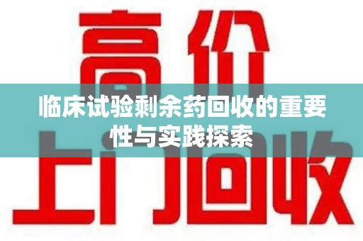 襄阳临床试验剩余药回收的重要性与实践探索