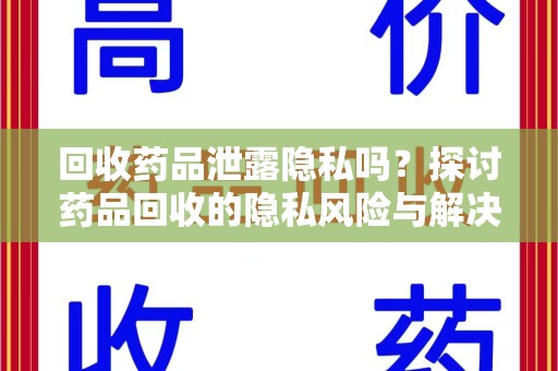 襄阳回收药品泄露隐私吗？探讨药品回收的隐私风险与解决方案