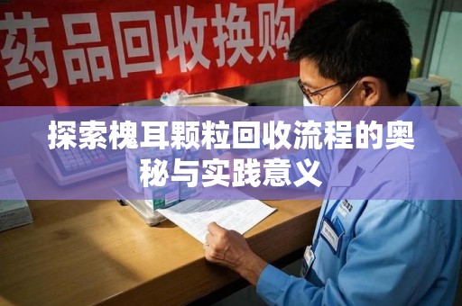 襄阳探索槐耳颗粒回收流程的奥秘与实践意义