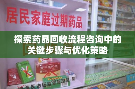 襄阳探索药品回收流程咨询中的关键步骤与优化策略