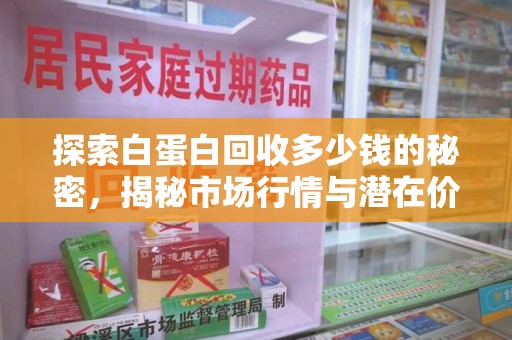 襄阳探索白蛋白回收多少钱的秘密，揭秘市场行情与潜在价值