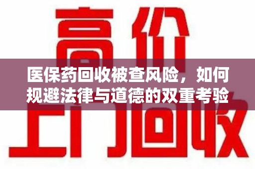 襄阳医保药回收被查风险，如何规避法律与道德的双重考验