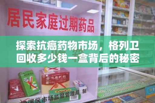襄阳探索抗癌药物市场，格列卫回收多少钱一盒背后的秘密与价值