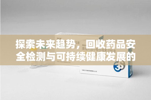 襄阳探索未来趋势，回收药品安全检测与可持续健康发展的新方向