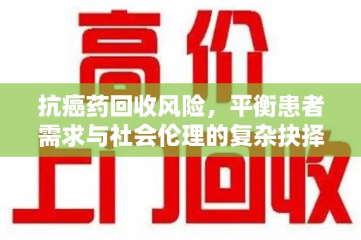 襄阳抗癌药回收风险，平衡患者需求与社会伦理的复杂抉择