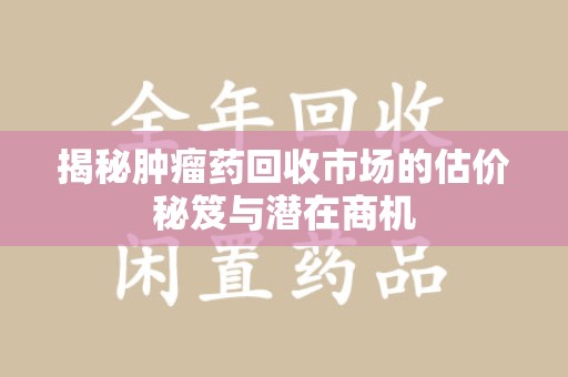 襄阳揭秘肿瘤药回收市场的估价秘笈与潜在商机