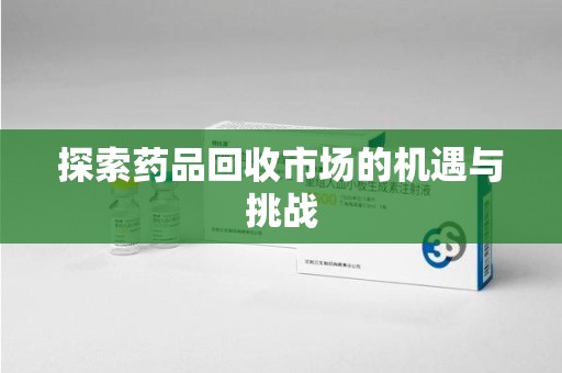 襄阳探索药品回收市场的机遇与挑战