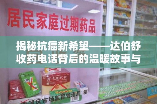 襄阳揭秘抗癌新希望——达伯舒收药电话背后的温暖故事与科学奇迹