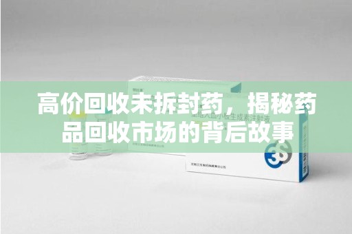 襄阳高价回收未拆封药，揭秘药品回收市场的背后故事