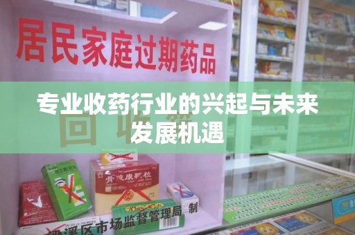 襄阳专业收药行业的兴起与未来发展机遇