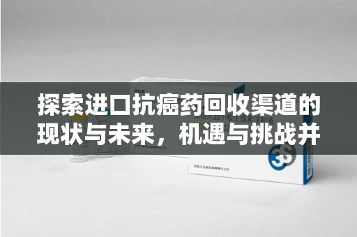 襄阳探索进口抗癌药回收渠道的现状与未来，机遇与挑战并存