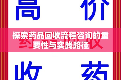 襄阳探索药品回收流程咨询的重要性与实践路径