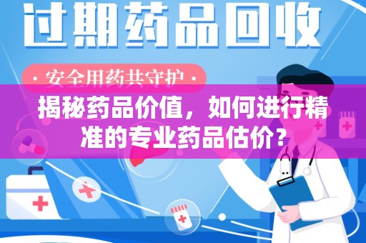 襄阳揭秘药品价值，如何进行精准的专业药品估价？
