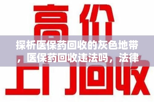 襄阳探析医保药回收的灰色地带，医保药回收违法吗，法律与道德的双重拷问