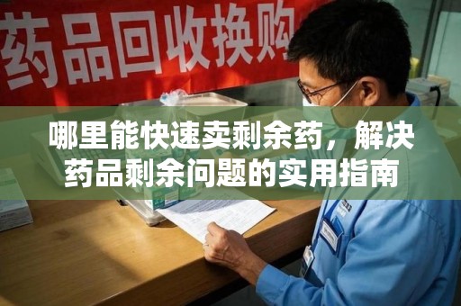 襄阳哪里能快速卖剩余药，解决药品剩余问题的实用指南