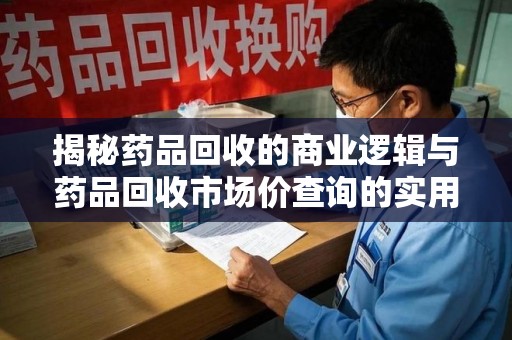襄阳揭秘药品回收的商业逻辑与药品回收市场价查询的实用指南